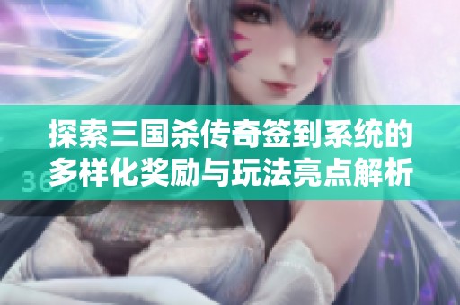 探索三国杀传奇签到系统的多样化奖励与玩法亮点解析