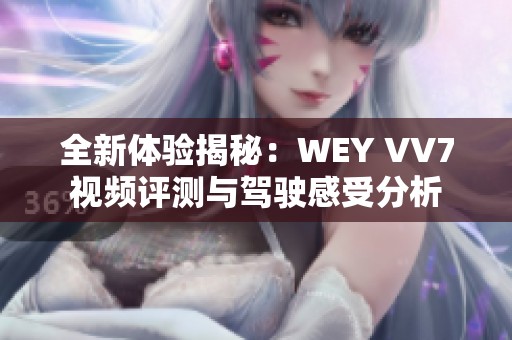 全新体验揭秘：WEY VV7视频评测与驾驶感受分析