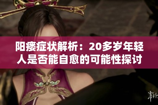 阳瘘症状解析：20多岁年轻人是否能自愈的可能性探讨
