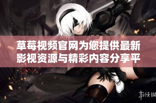 草莓视频官网为您提供最新影视资源与精彩内容分享平台