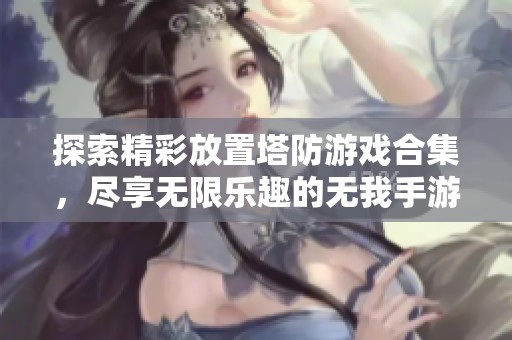 探索精彩放置塔防游戏合集，尽享无限乐趣的无我手游网