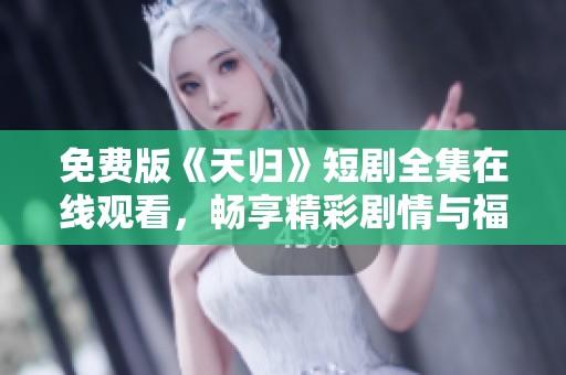 免费版《天归》短剧全集在线观看，畅享精彩剧情与福利