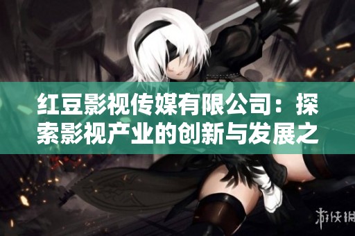 红豆影视传媒有限公司：探索影视产业的创新与发展之路