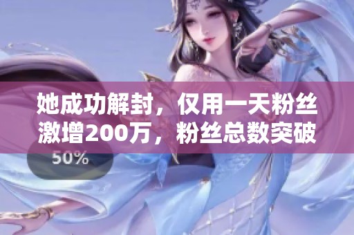 她成功解封，仅用一天粉丝激增200万，粉丝总数突破500万大关