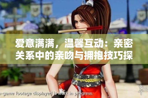 爱意满满，温馨互动：亲密关系中的亲吻与拥抱技巧探讨