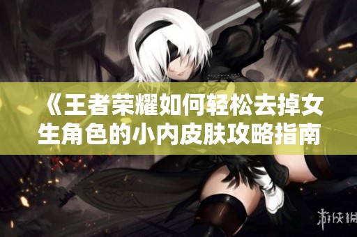 《王者荣耀如何轻松去掉女生角色的小内皮肤攻略指南》