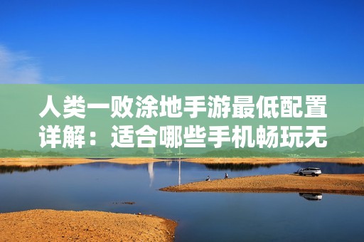 人类一败涂地手游最低配置详解：适合哪些手机畅玩无忧