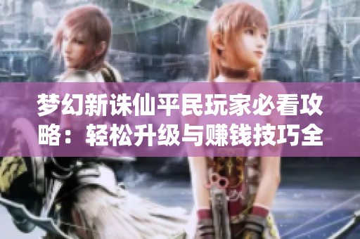 梦幻新诛仙平民玩家必看攻略：轻松升级与赚钱技巧全攻略