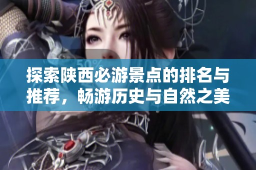 探索陕西必游景点的排名与推荐，畅游历史与自然之美