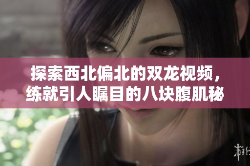 探索西北偏北的双龙视频，练就引人瞩目的八块腹肌秘诀
