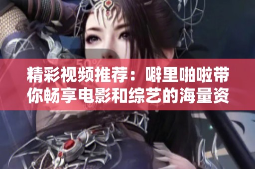 精彩视频推荐：噼里啪啦带你畅享电影和综艺的海量资源