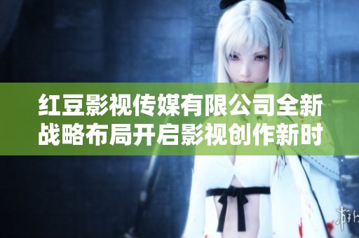 红豆影视传媒有限公司全新战略布局开启影视创作新时代