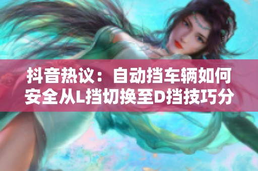 抖音热议：自动挡车辆如何安全从L挡切换至D挡技巧分享