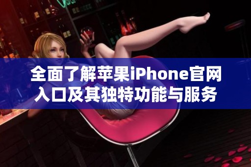 全面了解苹果iPhone官网入口及其独特功能与服务