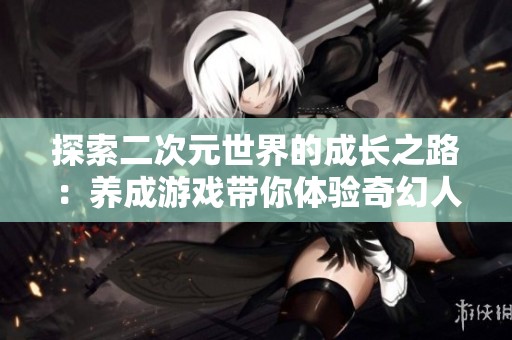 探索二次元世界的成长之路：养成游戏带你体验奇幻人生