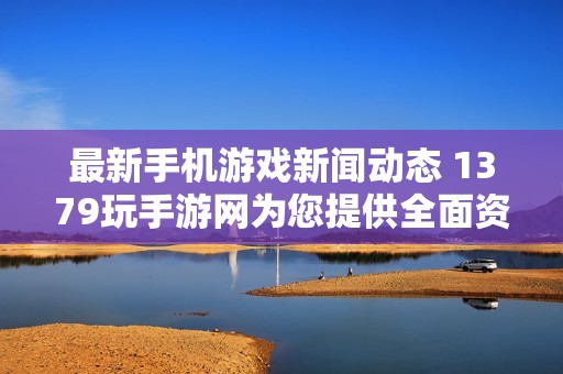 最新手机游戏新闻动态 1379玩手游网为您提供全面资讯解读