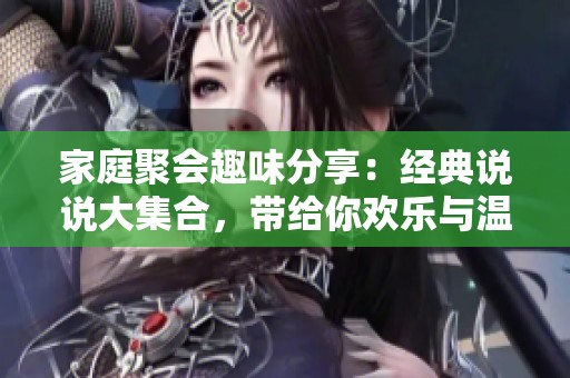 家庭聚会趣味分享：经典说说大集合，带给你欢乐与温馨