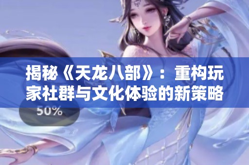 揭秘《天龙八部》：重构玩家社群与文化体验的新策略