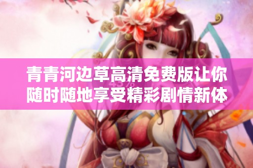 青青河边草高清免费版让你随时随地享受精彩剧情新体验