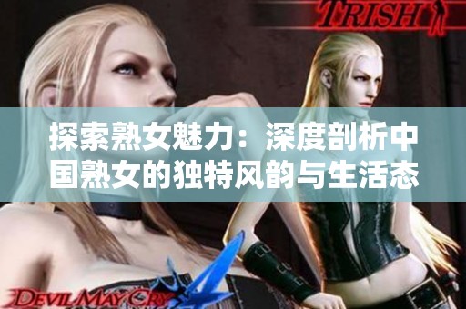 探索熟女魅力：深度剖析中国熟女的独特风韵与生活态度