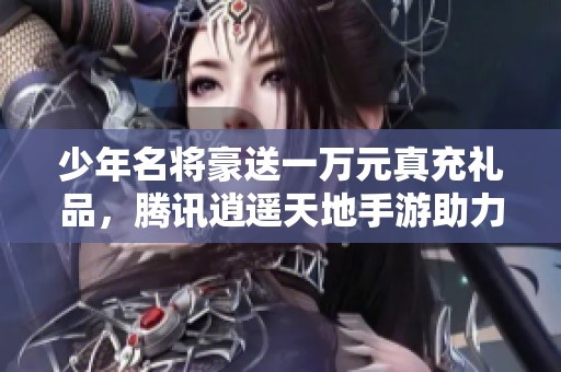 少年名将豪送一万元真充礼品，腾讯逍遥天地手游助力畅玩体验