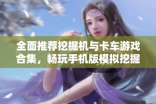 全面推荐挖掘机与卡车游戏合集，畅玩手机版模拟挖掘机乐趣所在