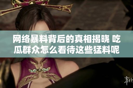 网络暴料背后的真相揭晓 吃瓜群众怎么看待这些猛料呢
