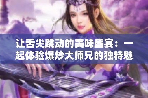 让舌尖跳动的美味盛宴：一起体验爆炒大师兄的独特魅力