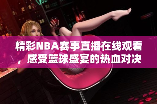 精彩NBA赛事直播在线观看，感受篮球盛宴的热血对决