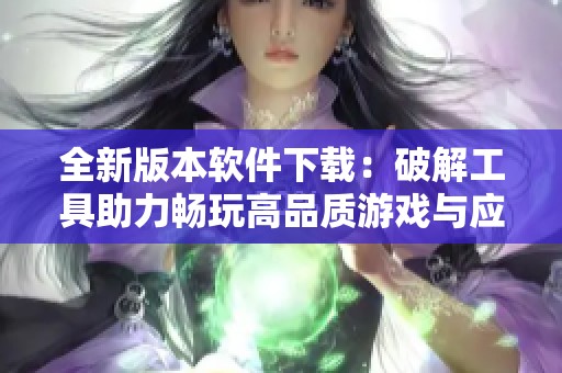 全新版本软件下载：破解工具助力畅玩高品质游戏与应用