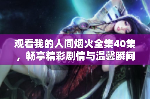 观看我的人间烟火全集40集，畅享精彩剧情与温馨瞬间