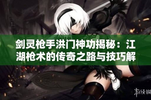 剑灵枪手洪门神功揭秘：江湖枪术的传奇之路与技巧解析