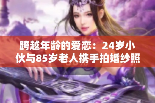 跨越年龄的爱恋：24岁小伙与85岁老人携手拍婚纱照