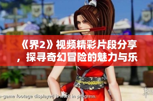 《界2》视频精彩片段分享，探寻奇幻冒险的魅力与乐趣