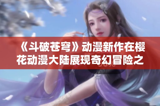《斗破苍穹》动漫新作在樱花动漫大陆展现奇幻冒险之旅