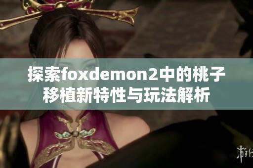 探索foxdemon2中的桃子移植新特性与玩法解析