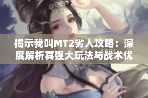 揭示我叫MT2劣人攻略：深度解析其强大玩法与战术优势