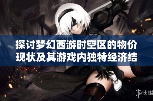 探讨梦幻西游时空区的物价现状及其游戏内独特经济结构