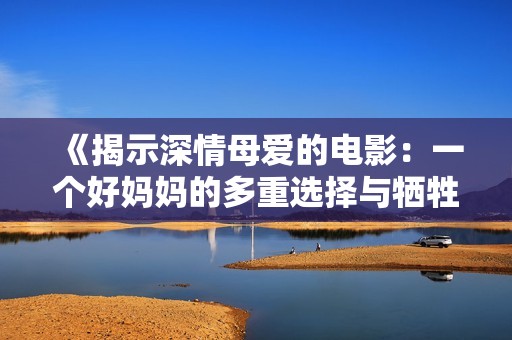 《揭示深情母爱的电影：一个好妈妈的多重选择与牺牲》
