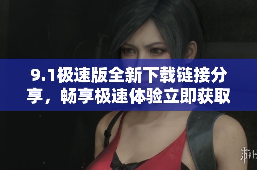 9.1极速版全新下载链接分享，畅享极速体验立即获取