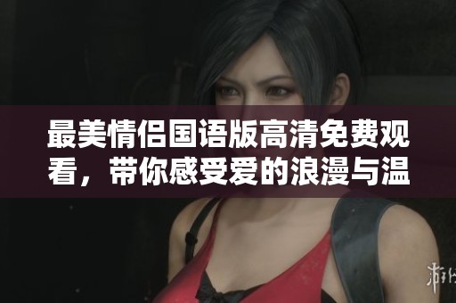 最美情侣国语版高清免费观看，带你感受爱的浪漫与温情