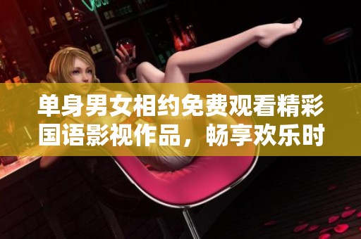 单身男女相约免费观看精彩国语影视作品，畅享欢乐时光