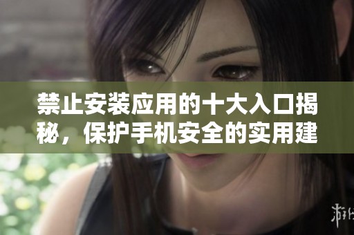 禁止安装应用的十大入口揭秘，保护手机安全的实用建议