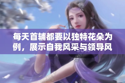 每天首辅都要以独特花朵为例，展示自我风采与领导风范