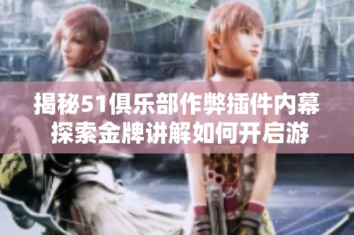 揭秘51俱乐部作弊插件内幕 探索金牌讲解如何开启游戏外挂技巧