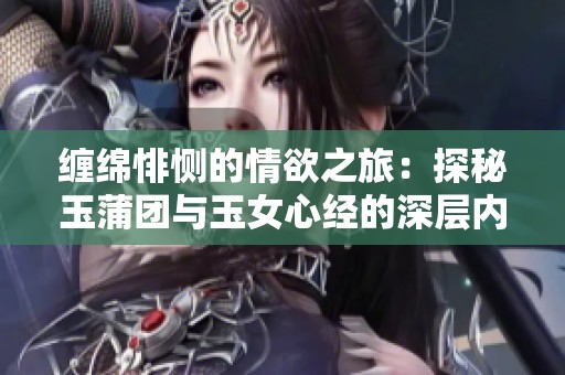 缠绵悱恻的情欲之旅：探秘玉蒲团与玉女心经的深层内涵