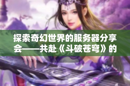 探索奇幻世界的服务器分享会——共赴《斗破苍穹》的新体验之旅