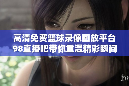 高清免费篮球录像回放平台98直播吧带你重温精彩瞬间