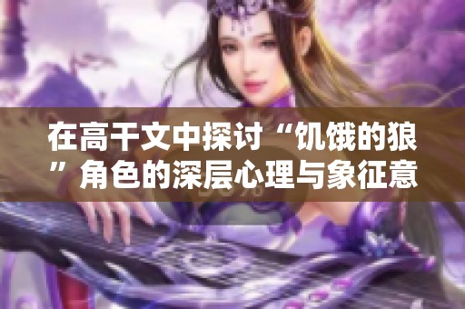 在高干文中探讨“饥饿的狼”角色的深层心理与象征意义