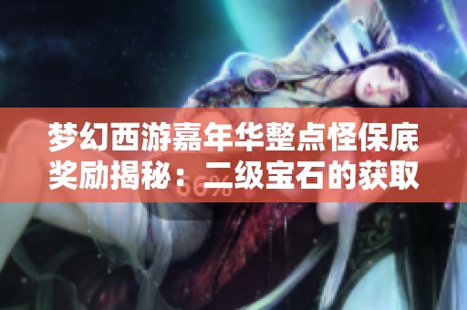 梦幻西游嘉年华整点怪保底奖励揭秘：二级宝石的获取技巧与攻略